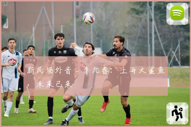 新民场外音 _ 李元春:上海大鲨鱼,未来已来