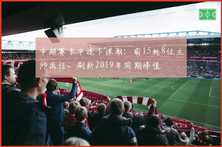 中超赛季中途下课潮：前15轮8位主帅离任，刷新2019年同期峰值