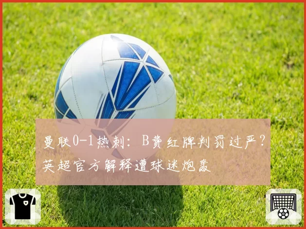 曼联0-1热刺:B费红牌判罚过严?英超官方解释遭球迷炮轰