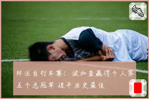 环法自行车赛：波加查赢得个人第五个总冠军 追平历史最佳