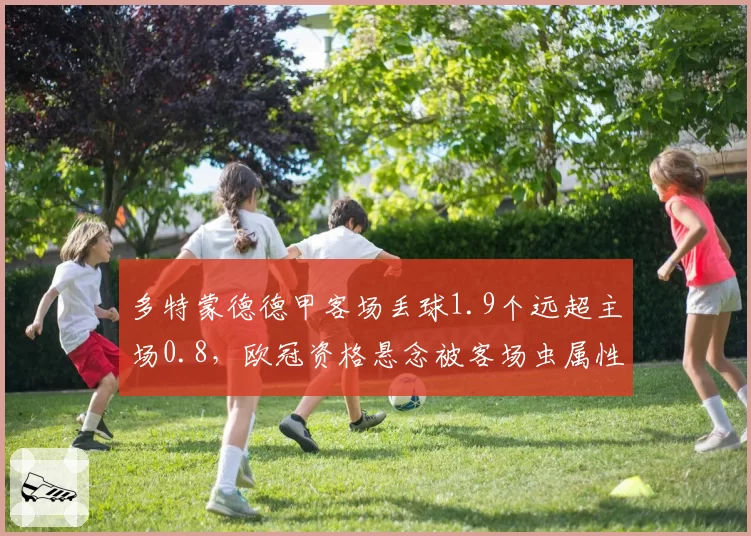 多特蒙德德甲客场丢球1.9个远超主场0.8,欧冠资格悬念被客场虫属性拖垮