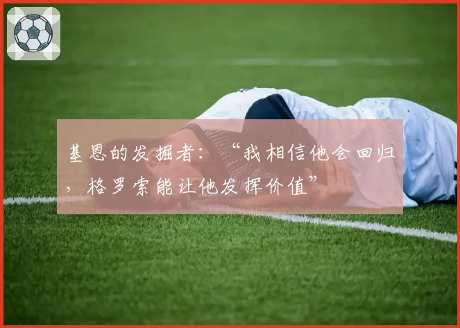 基恩的发掘者:“我相信他会回归,格罗索能让他发挥价值”