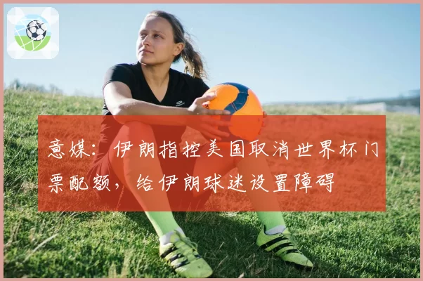 意媒：伊朗指控美国取消世界杯门票配额，给伊朗球迷设置障碍