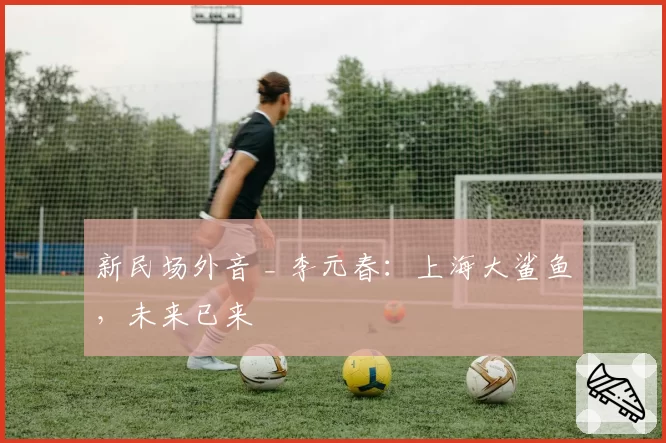 新民场外音 _ 李元春:上海大鲨鱼,未来已来