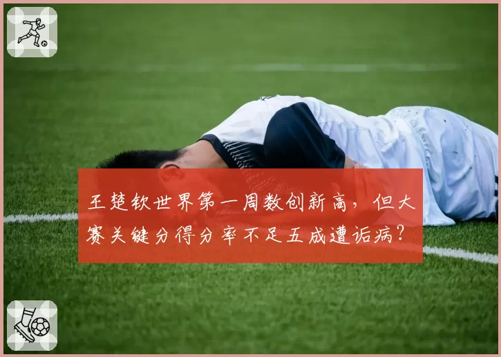王楚钦世界第一周数创新高，但大赛关键分得分率不足五成遭诟病？