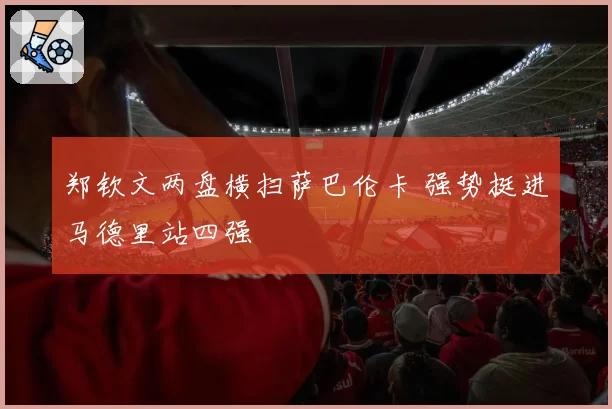郑钦文两盘横扫萨巴伦卡 强势挺进马德里站四强