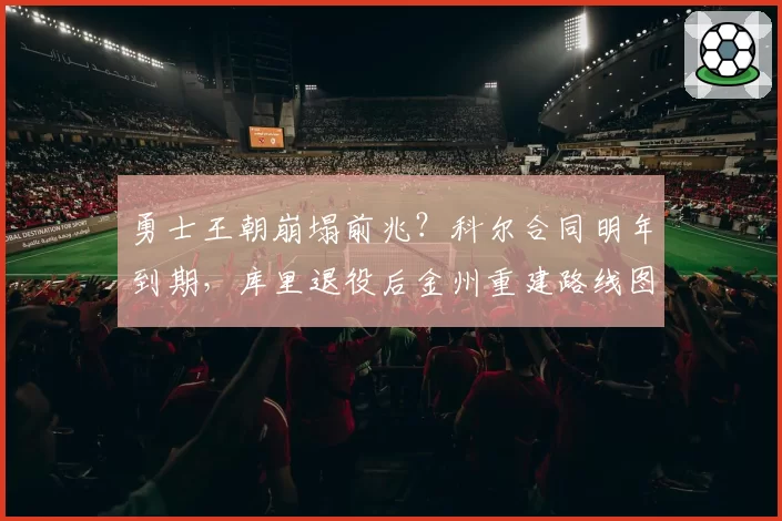 勇士王朝崩塌前兆?科尔合同明年到期,库里退役后金州重建路线图浮出水面
