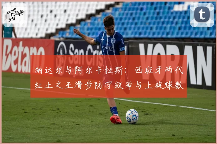 纳达尔与阿尔卡拉斯：西班牙两代红土之王滑步防守效率与上旋球数据传承