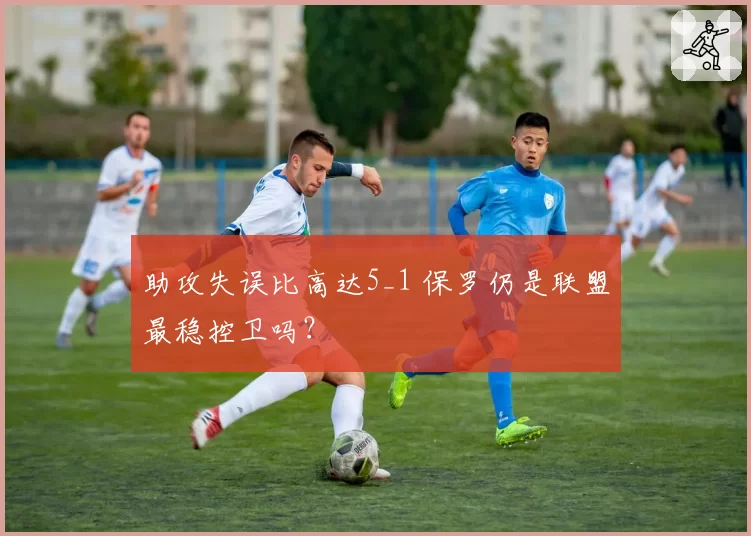 助攻失误比高达5_1 保罗仍是联盟最稳控卫吗?