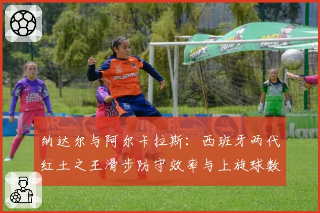 纳达尔与阿尔卡拉斯：西班牙两代红土之王滑步防守效率与上旋球数据传承