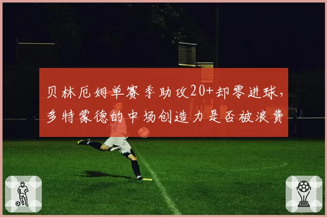 贝林厄姆单赛季助攻20+却零进球,多特蒙德的中场创造力是否被浪费?