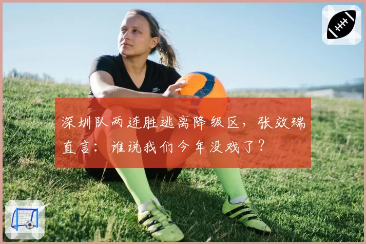 深圳队两连胜逃离降级区，张效瑞直言：谁说我们今年没戏了？