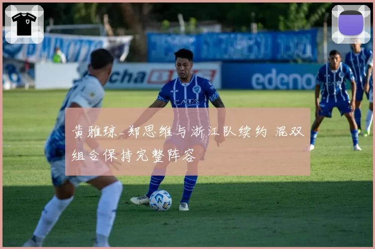 黄雅琼_郑思维与浙江队续约 混双组合保持完整阵容