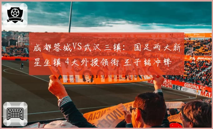 成都蓉城VS武汉三镇：国足两大新星坐镇 4大外援领衔 王子铭冲锋