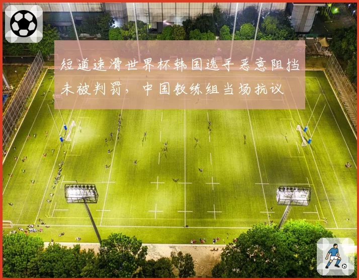 短道速滑世界杯韩国选手恶意阻挡未被判罚,中国教练组当场抗议