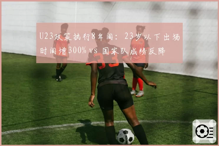 U23政策执行8年间:23岁以下出场时间增300% vs 国家队成绩反降