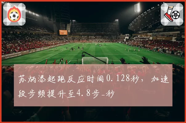 苏炳添起跑反应时间0.128秒,加速段步频提升至4.8步_秒