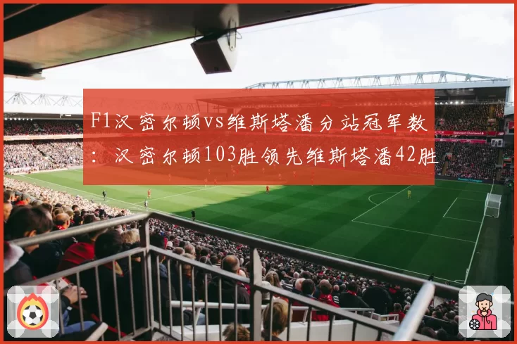 F1汉密尔顿vs维斯塔潘分站冠军数:汉密尔顿103胜领先维斯塔潘42胜