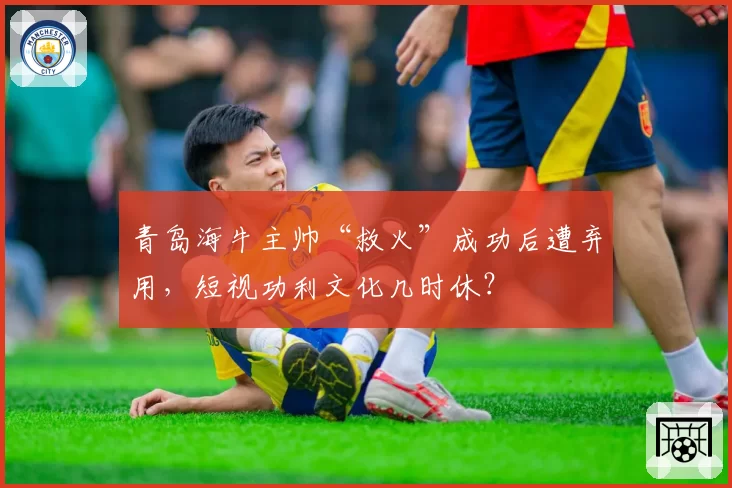 青岛海牛主帅“救火”成功后遭弃用，短视功利文化几时休？