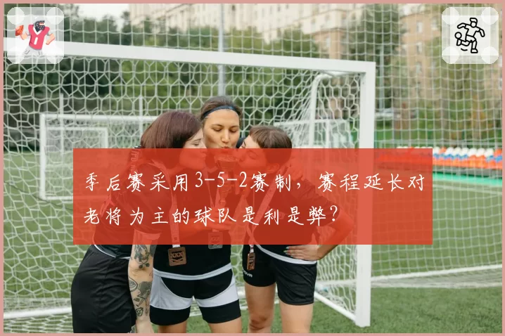 季后赛采用3-5-2赛制，赛程延长对老将为主的球队是利是弊？
