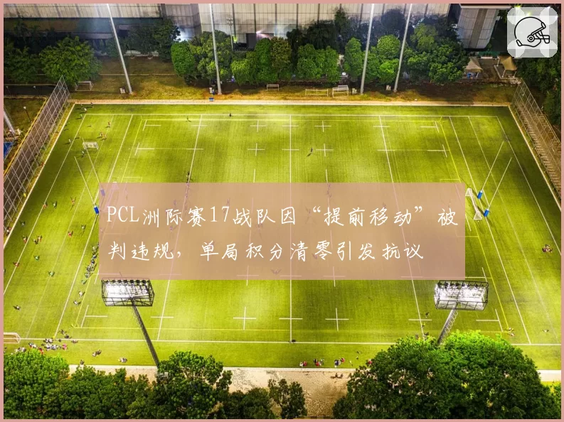 PCL洲际赛17战队因“提前移动”被判违规,单局积分清零引发抗议