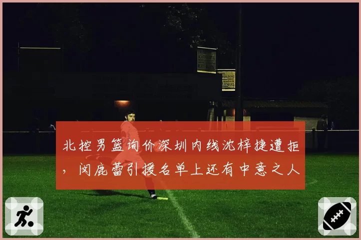 北控男篮询价深圳内线沈梓捷遭拒,闵鹿蕾引援名单上还有中意之人?