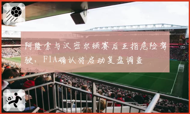 阿隆索与汉密尔顿赛后互指危险驾驶，FIA确认将启动复盘调查