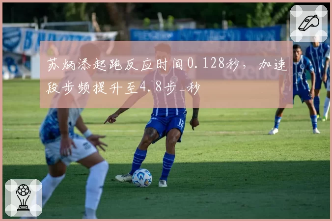 苏炳添起跑反应时间0.128秒,加速段步频提升至4.8步_秒