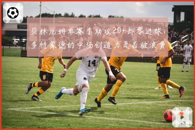 贝林厄姆单赛季助攻20+却零进球,多特蒙德的中场创造力是否被浪费?