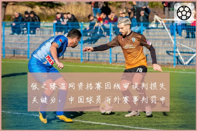 张之臻温网资格赛因线审误判损失关键分,中国球员海外赛事判罚申诉成功率仅15%