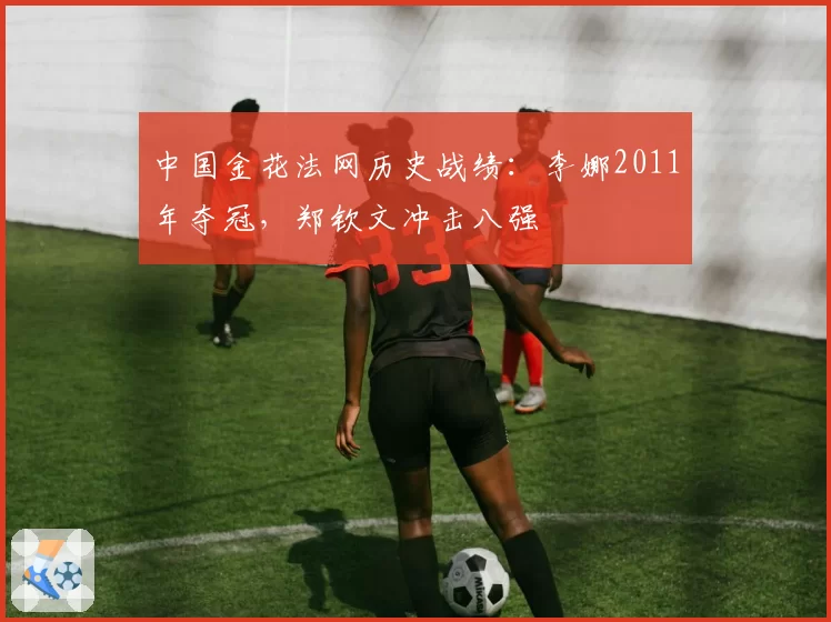 中国金花法网历史战绩：李娜2011年夺冠，郑钦文冲击八强