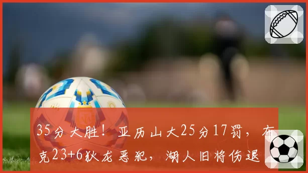 35分大胜！亚历山大25分17罚，布克23+6狄龙恶犯，湖人旧将伤退