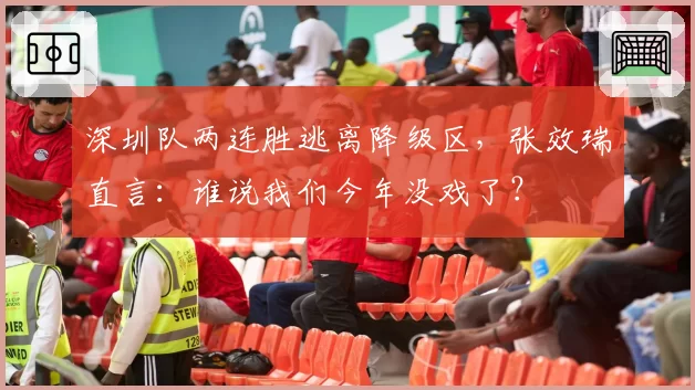 深圳队两连胜逃离降级区,张效瑞直言:谁说我们今年没戏了?