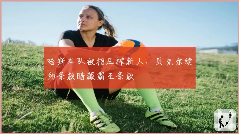哈斯车队被指压榨新人,贝克尔续约条款暗藏霸王条款