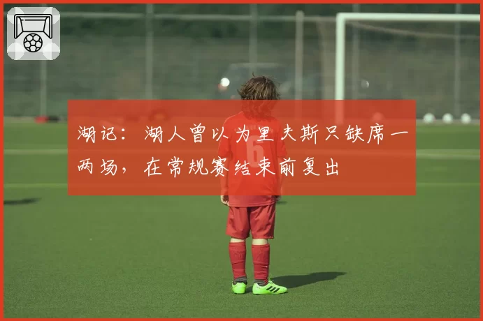 湖记：湖人曾以为里夫斯只缺席一两场，在常规赛结束前复出